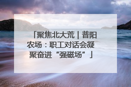 聚焦北大荒｜普阳农场：职工对话会凝聚奋进“强磁场”